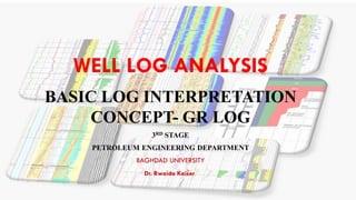 WELL LOG ANALYSIS
BASIC LOG INTERPRETATION
CONCEPT- GR LOG
3RD STAGE
PETROLEUM ENGINEERING DEPARTMENT
BAGHDAD UNIVERSITY
Dr. Rwaida Kaiser
 