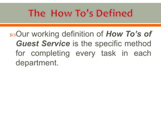 Our working definition of How To’s of
Guest Service is the specific method
for completing every task in each
department.
 