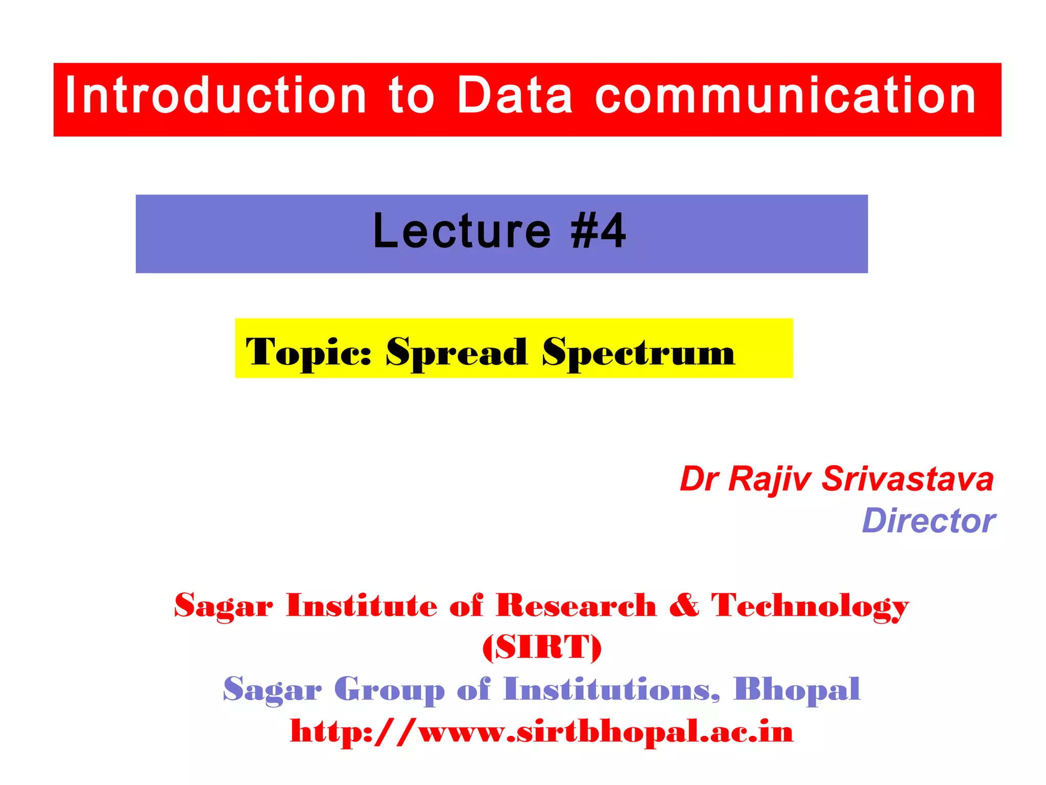 Introduction to Data communication
Topic: Spread Spectrum
Lecture #4
Dr Rajiv Srivastava
Director
Sagar Institute of Research & Technology
(SIRT)
Sagar Group of Institutions, Bhopal
http://www.sirtbhopal.ac.in
 