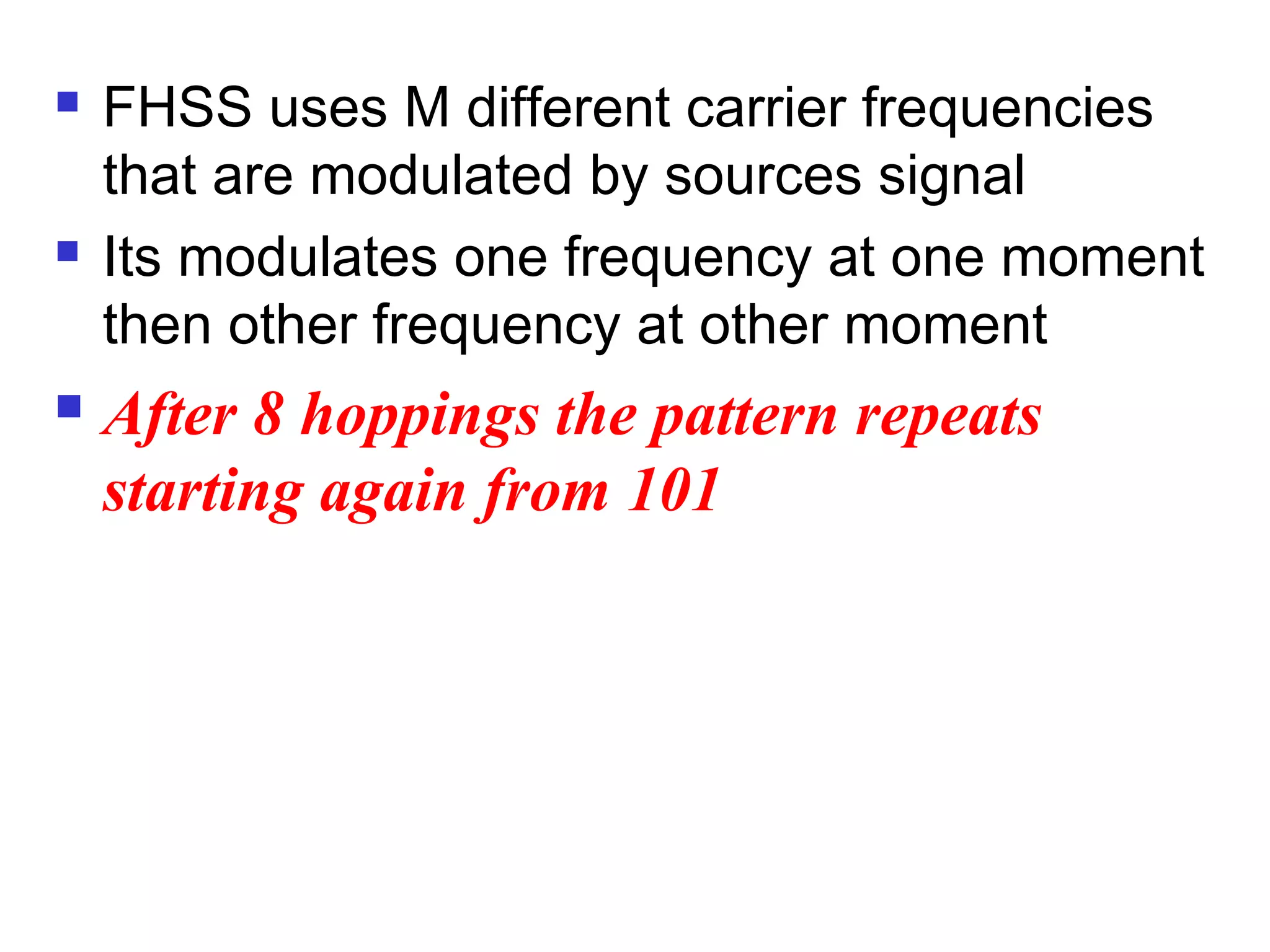  FHSS uses M different carrier frequencies
that are modulated by sources signal
 Its modulates one frequency at one moment
then other frequency at other moment
 After 8 hoppings the pattern repeats
starting again from 101
 