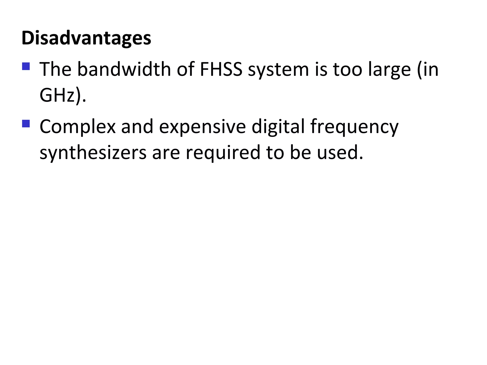 Disadvantages
 The bandwidth of FHSS system is too large (in
GHz).
 Complex and expensive digital frequency
synthesizers are required to be used.
 