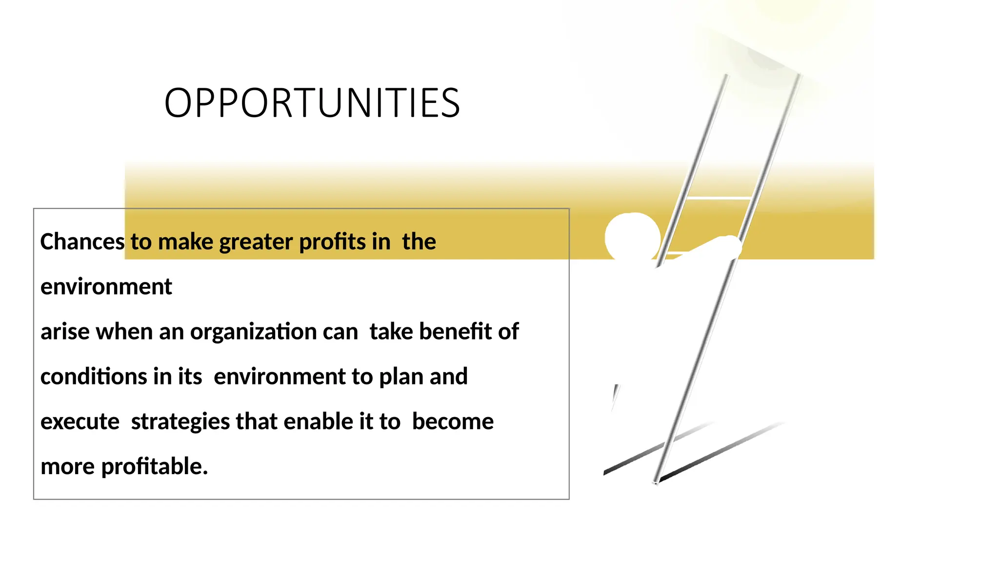 OPPORTUNITIES
Chances to make greater profits in the
environment
arise when an organization can take benefit of
conditions in its environment to plan and
execute strategies that enable it to become
more profitable.
 