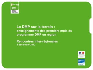 Le DMP sur le terrain :
enseignements des premiers mois du
programme DMP en région

Rencontres inter-régionales
4 décembre 2012
 