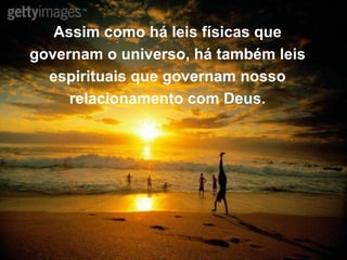 Assim como há leis físicas que
governam o universo, há também leis
espirituais que governam nosso
relacionamento com Deus.
 