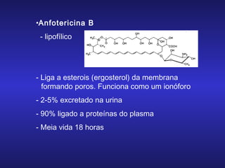 •Anfotericina B
- lipofílico

- Liga a esterois (ergosterol) da membrana
formando poros. Funciona como um ionóforo
- 2-5% excretado na urina
- 90% ligado a proteínas do plasma
- Meia vida 18 horas

 