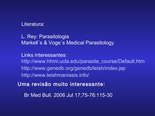 Literatura:
L. Rey: Parasitologia
Markell´s & Voge´s Medical Parasitology
Links interessantes:
http://www.hhmi.ucla.edu/parasite_course/Default.htm
http://www.genedb.org/genedb/leish/index.jsp
http://www.leishmaniasis.info/
Uma revisão muito interessante:
Br Med Bull. 2006 Jul 17;75-76:115-30

 