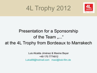 4L Trophy 2012 Presentation for a Sponsorship of the Team „...“ at the 4L Trophy from Bordeaux to Marrakech Luis Alcalde Jim énez & Maxine Bayer +49 170 7774812 [email_address]   [email_address]   