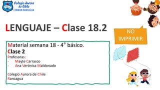 LENGUAJE – Clase 18.2
Material semana 18 - 4° básico.
Clase 2
Profesoras:
- Mayte Carrasco
- Ana Verónica Maldonado
Colegio Aurora de Chile
Rancagua
NO
IMPRIMIR
 