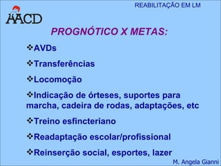 PROGNÓTICO X METAS: AVDs Transferências Locomoção Indicação de órteses, suportes para marcha, cadeira de rodas, adaptações, etc Treino esfincteriano Readaptação escolar/profissional Reinserção social, esportes, lazer 