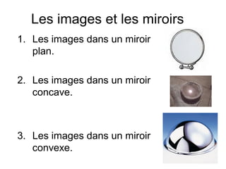 Les images et les miroirs
1. Les images dans un miroir
plan.
2. Les images dans un miroir
concave.
3. Les images dans un miroir
convexe.
 
