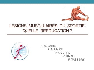 LESIONS MUSCULAIRES DU SPORTIF:
QUELLE REEDUCATION ?
T. ALLAIRE
A. ALLAIRE
P-A.DUPRE
V. BARIL
F. TASSERY
 