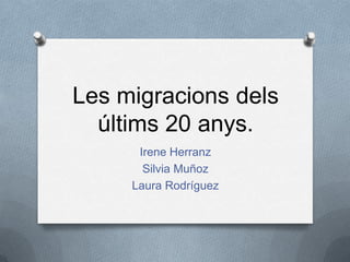 Les migracions dels
últims 20 anys.
Irene Herranz
Silvia Muñoz
Laura Rodríguez
 