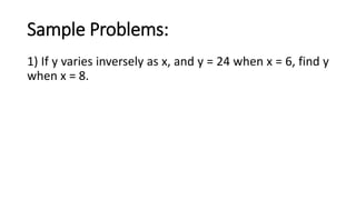 Sample Problems:
1) If y varies inversely as x, and y = 24 when x = 6, find y
when x = 8.
 