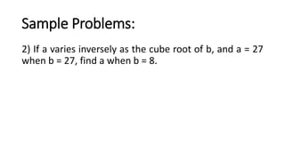 Sample Problems:
2) If a varies inversely as the cube root of b, and a = 27
when b = 27, find a when b = 8.
 