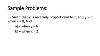 Sample Problems:
3) Given that y is inversely proportional to x, and y = 3
when x = 8, find
a) x when y = 6
b) y when x = 2
 