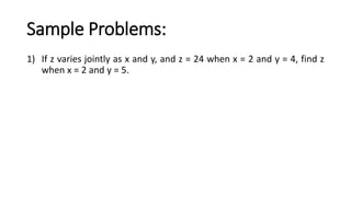 Sample Problems:
1) If z varies jointly as x and y, and z = 24 when x = 2 and y = 4, find z
when x = 2 and y = 5.
 