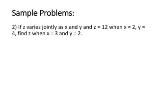 Sample Problems:
2) If z varies jointly as x and y and z = 12 when x = 2, y =
4, find z when x = 3 and y = 2.
 