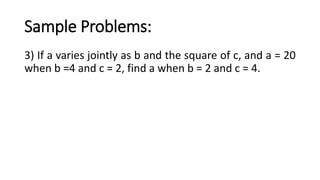 Sample Problems:
3) If a varies jointly as b and the square of c, and a = 20
when b =4 and c = 2, find a when b = 2 and c = 4.
 