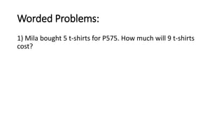 Worded Problems:
1) Mila bought 5 t-shirts for P575. How much will 9 t-shirts
cost?
 