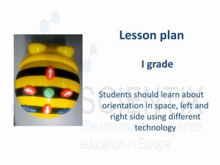 Lesson plan
I grade
Students should learn about
orientation in space, left and
right side using different
technology
 