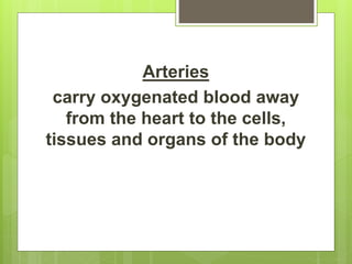 Arteries
carry oxygenated blood away
from the heart to the cells,
tissues and organs of the body
 