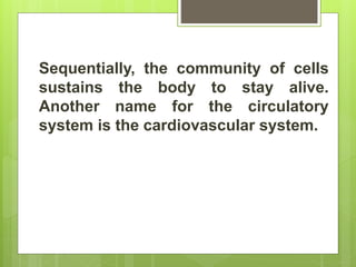 Sequentially, the community of cells
sustains the body to stay alive.
Another name for the circulatory
system is the cardiovascular system.
 