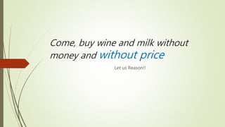 Come, buy wine and milk without
money and without price
Let us Reason!!
 