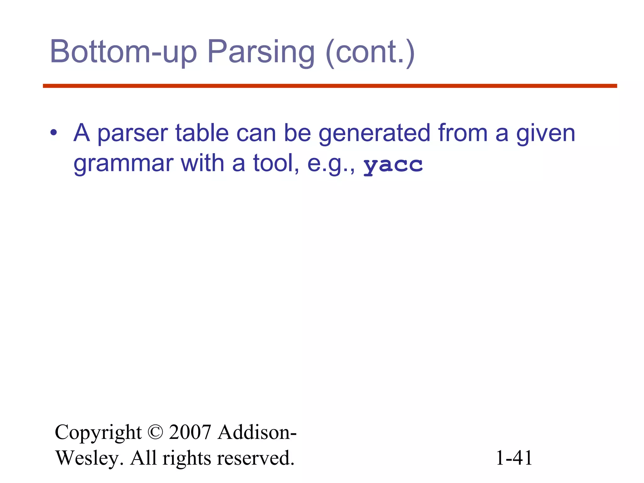 Copyright © 2007 Addison-
Wesley. All rights reserved. 1-41
Bottom-up Parsing (cont.)
• A parser table can be generated from a given
grammar with a tool, e.g., yacc
 