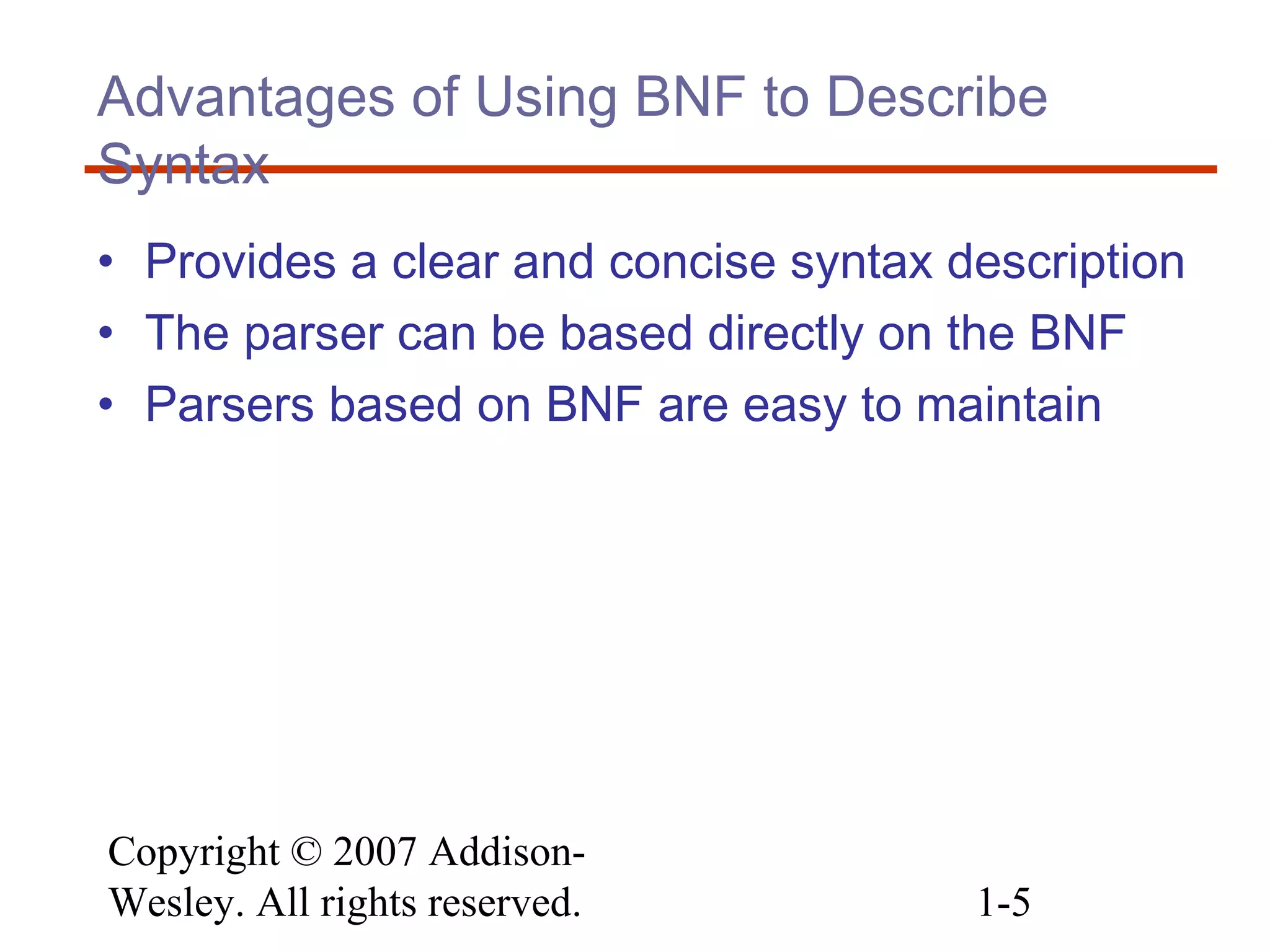 Copyright © 2007 Addison-
Wesley. All rights reserved. 1-5
Advantages of Using BNF to Describe
Syntax
• Provides a clear and concise syntax description
• The parser can be based directly on the BNF
• Parsers based on BNF are easy to maintain
 