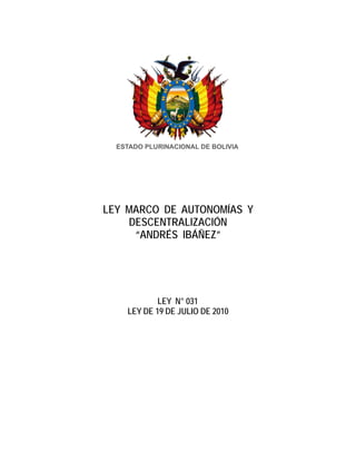 LEY MARCO DE AUTONOMÍAS Y
DESCENTRALIZACIÓN
“ANDRÉS IBÁÑEZ”
LEY N° 031
LEY DE 19 DE JULIO DE 2010
ESTADO PLURINACIONAL DE BOLIVIA
 