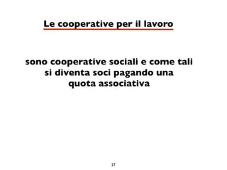 Le cooperative per il lavoro



sono cooperative sociali e come tali
    si diventa soci pagando una
          quota associativa




                  27
 