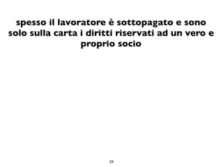 spesso il lavoratore è sottopagato e sono
solo sulla carta i diritti riservati ad un vero e
                 proprio socio




                        29
 
