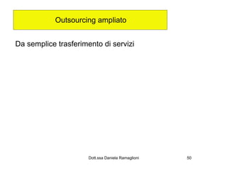 Outsourcing ampliato


Da semplice trasferimento di servizi




                      Dott.ssa Daniela Ramaglioni   50
 