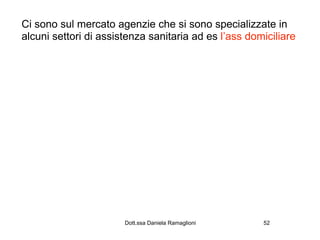 Ci sono sul mercato agenzie che si sono specializzate in
alcuni settori di assistenza sanitaria ad es l’ass domiciliare




                       Dott.ssa Daniela Ramaglioni    52
 