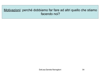 Motivazioni: perché dobbiamo far fare ad altri quello che stiamo
                        facendo noi?




                        Dott.ssa Daniela Ramaglioni   54
 