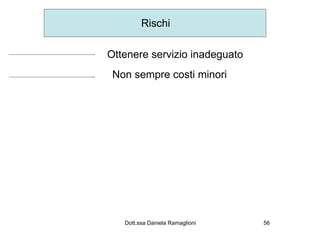 Rischi

Ottenere servizio inadeguato
 Non sempre costi minori




   Dott.ssa Daniela Ramaglioni   56
 