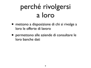 perché rivolgersi
          a loro
• mettono a disposizione di chi si rivolge a
  loro le offerte di lavoro
• permettono alle aziende di consultare le
  loro banche dati




                      8
 