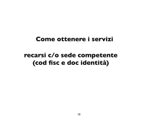 Come ottenere i servizi

recarsi c/o sede competente
   (cod ﬁsc e doc identità)




               10
 