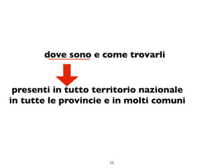dove sono e come trovarli


 presenti in tutto territorio nazionale
in tutte le provincie e in molti comuni




                      11
 
