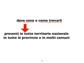 dove sono e come trovarli


 presenti in tutto territorio nazionale
in tutte le provincie e in molti comuni




                      11
 