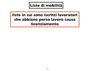 Liste di mobilità

liste in cui sono iscritti lavoratori
  che abbiano perso lavoro causa
           licenziamento




                   13
 