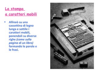 Allineò su una cassettina di legno lunga e sottile i caratteri mobili, ponendoli su diverse righe  (come sulla pagina di un libro)  formando le parole e le frasi. La stampa  a caratteri mobili 