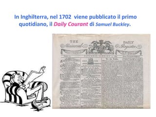 In Inghilterra, nel 1702  viene pubblicato il primo quotidiano, il   Daily Courant  di  Samuel Buckley .   