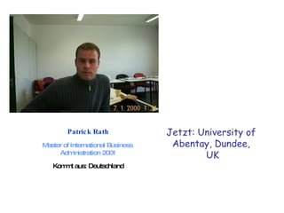 Patrick Rath Master of International Business  Administration 2001 Kommt aus: Deutschland Jetzt: University of  Abentay, Dundee,  UK 