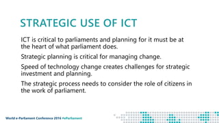 World e-Parliament Conference 2016 #eParliament
STRATEGIC USE OF ICT
ICT is critical to parliaments and planning for it mu...