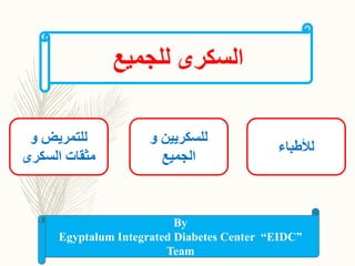 ‫للجميع‬ ‫السكرى‬
‫و‬ ‫للتمريض‬
‫السكرى‬ ‫مثقات‬
‫و‬ ‫للسكريين‬
‫الجميع‬
‫لألطباء‬
By
Egyptalum Integrated Diabetes Center “EIDC”
Team
 