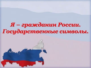Я – гражданин России.
Государственные символы.
 