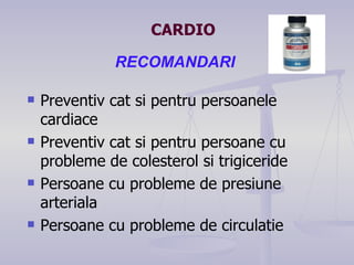RECOMANDARI Prev entiv cat si pentru persoanele cardiace Preven tiv cat si pentru persoane cu probleme de colesterol si trigiceride Perso ane  c u  problem e  de presi une  arterial a Perso a n e  c u  problem e  de circula tie CARDIO 