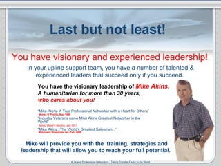 Last but not least!  You have visionary and experienced leadership!   In your upline support team, you have a number of ta...