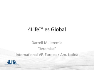 4Life™ es Global

          Darrell M. Ieremia
             “Jeremias”
International VP, Europa / Am. Latina
 